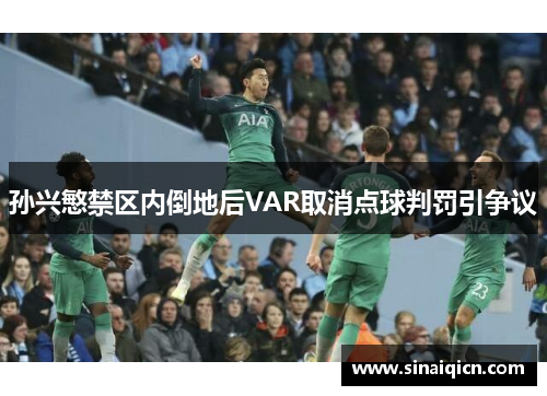 孙兴慜禁区内倒地后VAR取消点球判罚引争议 孙兴慜禁区内倒地后VAR取消点球判罚引争议