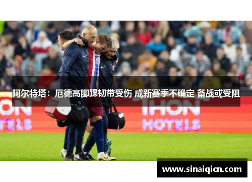 阿尔特塔:厄德高脚踝韧带受伤 成新赛季不确定 备战或受阻 阿尔特塔:厄德高脚踝韧带受伤 成新赛季不确定 备战或受阻