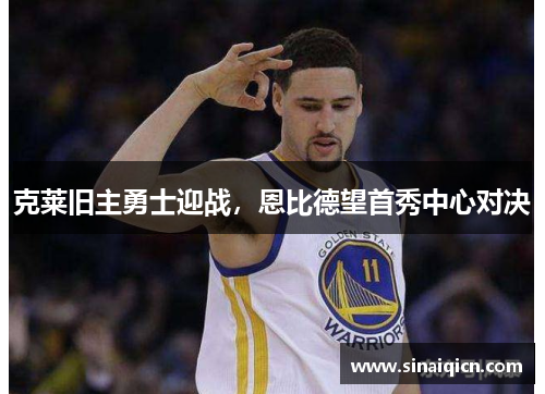 克莱旧主勇士迎战,恩比德望首秀中心对决 克莱旧主勇士迎战,恩比德望首秀中心对决