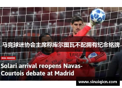 马竞球迷协会主席称库尔图瓦不配拥有纪念铭牌 马竞球迷协会主席称库尔图瓦不配拥有纪念铭牌