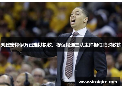 刘建宏称伊万已难以执教,提议候选三队主帅担任临时教练 刘建宏称伊万已难以执教,提议候选三队主帅担任临时教练