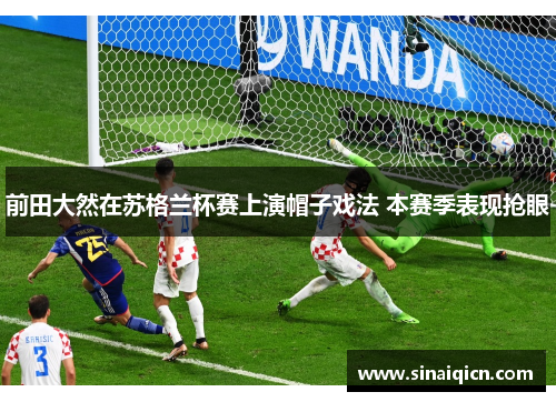 前田大然在苏格兰杯赛上演帽子戏法 本赛季表现抢眼 前田大然在苏格兰杯赛上演帽子戏法 本赛季表现抢眼