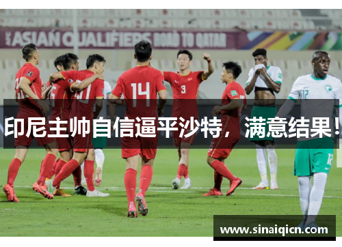 印尼主帅自信逼平沙特,满意结果! 印尼主帅自信逼平沙特,满意结果!