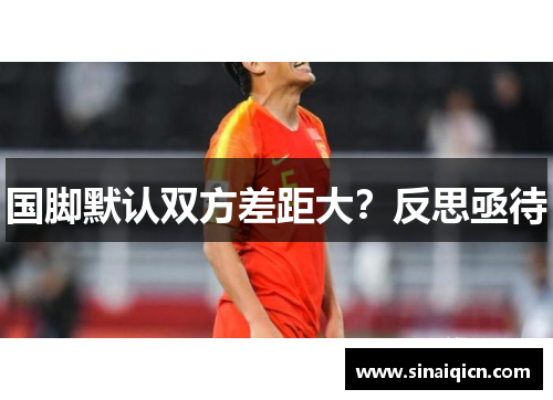 国脚默认双方差距大?反思亟待 国脚默认双方差距大?反思亟待