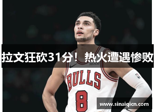 拉文狂砍31分!热火遭遇惨败 拉文狂砍31分!热火遭遇惨败