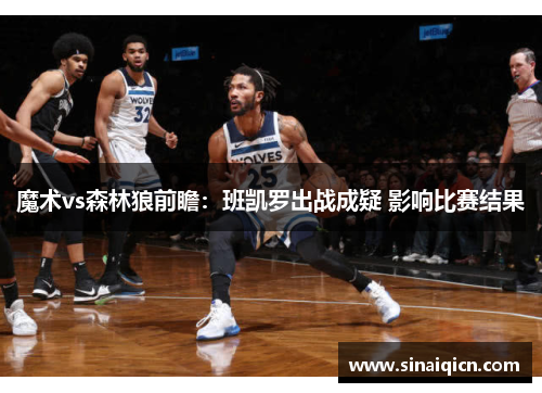 魔术vs森林狼前瞻:班凯罗出战成疑 影响比赛结果 魔术vs森林狼前瞻:班凯罗出战成疑 影响比赛结果