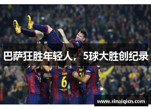 巴萨狂胜年轻人,5球大胜创纪录 巴萨狂胜年轻人,5球大胜创纪录